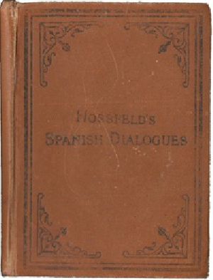 [Gutenberg 41915] • Hossfeld's Spanish Dialogues, and Idiomatic Phrases Indispensible for a Rapid Acquisition of the Spanish Language